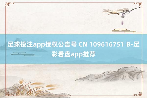足球投注app授权公告号 CN 109616751 B-足彩看盘app推荐