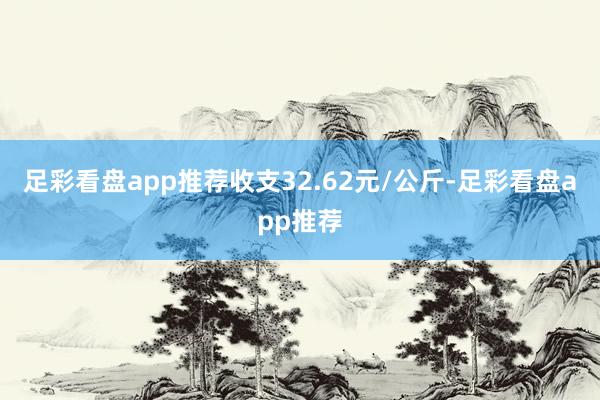 足彩看盘app推荐收支32.62元/公斤-足彩看盘app推荐