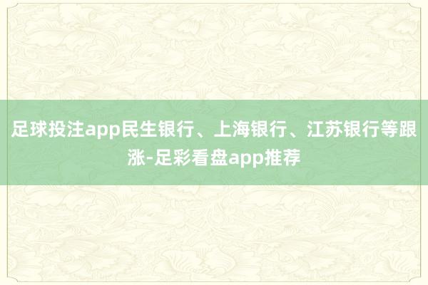 足球投注app民生银行、上海银行、江苏银行等跟涨-足彩看盘app推荐