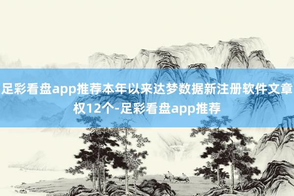 足彩看盘app推荐本年以来达梦数据新注册软件文章权12个-足彩看盘app推荐