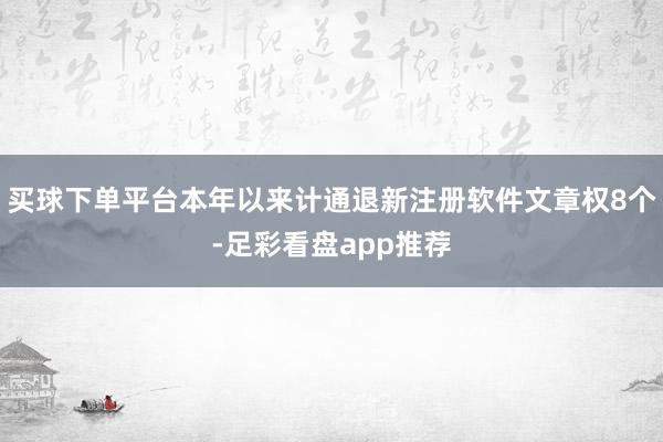 买球下单平台本年以来计通退新注册软件文章权8个-足彩看盘app推荐
