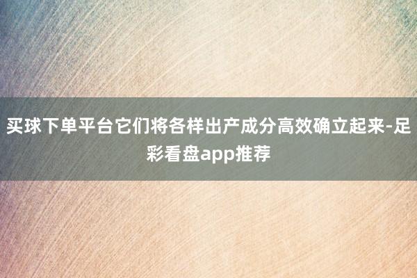 买球下单平台它们将各样出产成分高效确立起来-足彩看盘app推荐