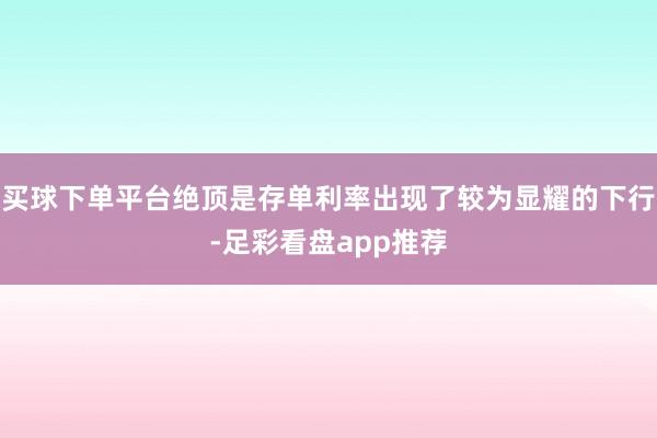 买球下单平台绝顶是存单利率出现了较为显耀的下行-足彩看盘app推荐