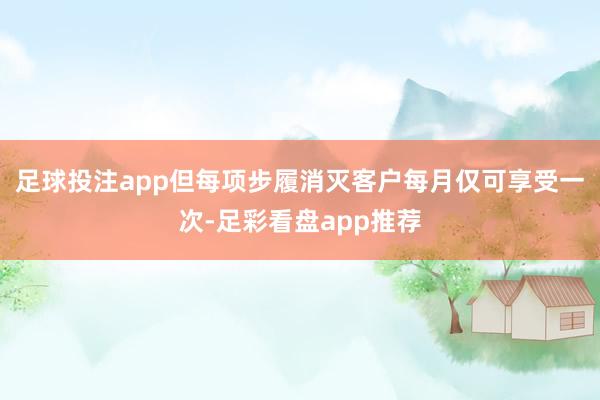 足球投注app但每项步履消灭客户每月仅可享受一次-足彩看盘app推荐