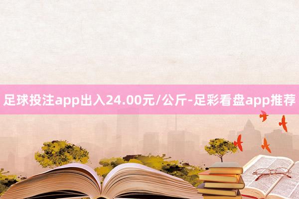 足球投注app出入24.00元/公斤-足彩看盘app推荐