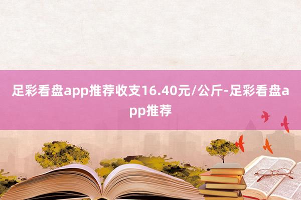 足彩看盘app推荐收支16.40元/公斤-足彩看盘app推荐