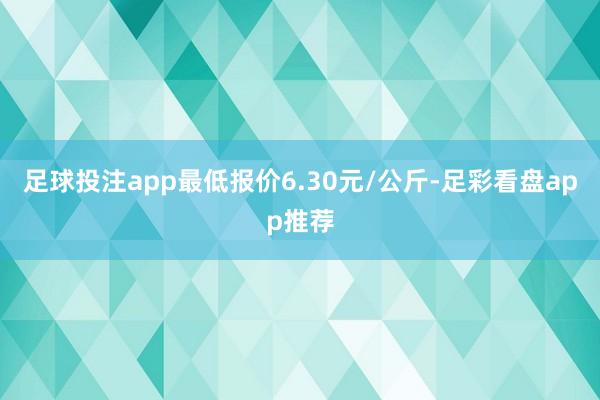 足球投注app最低报价6.30元/公斤-足彩看盘app推荐