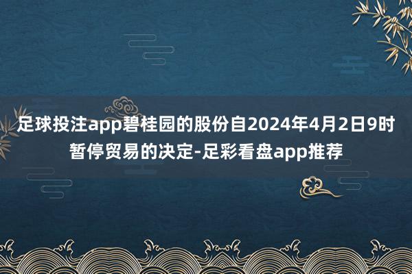 足球投注app碧桂园的股份自2024年4月2日9时暂停贸易的决定-足彩看盘app推荐