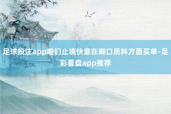 足球投注app咱们止境快意在糊口质料方面买单-足彩看盘app推荐