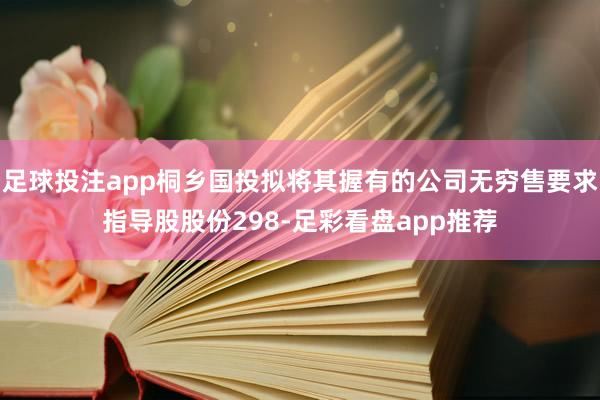 足球投注app桐乡国投拟将其握有的公司无穷售要求指导股股份298-足彩看盘app推荐