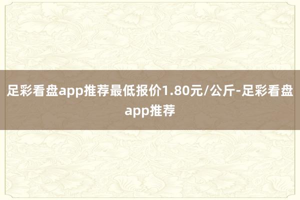 足彩看盘app推荐最低报价1.80元/公斤-足彩看盘app推荐