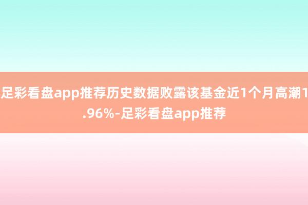 足彩看盘app推荐历史数据败露该基金近1个月高潮1.96%-足彩看盘app推荐