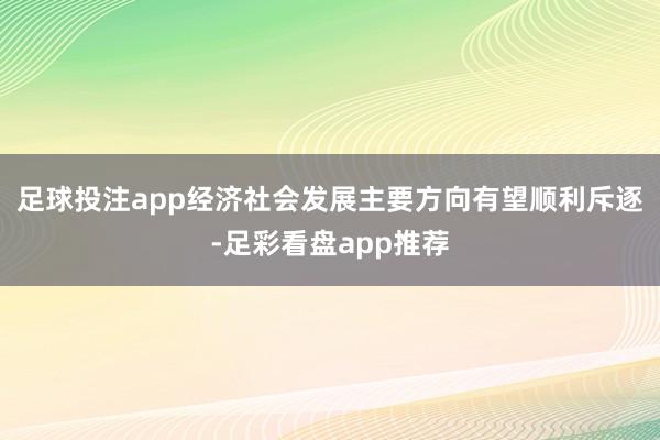 足球投注app经济社会发展主要方向有望顺利斥逐-足彩看盘app推荐