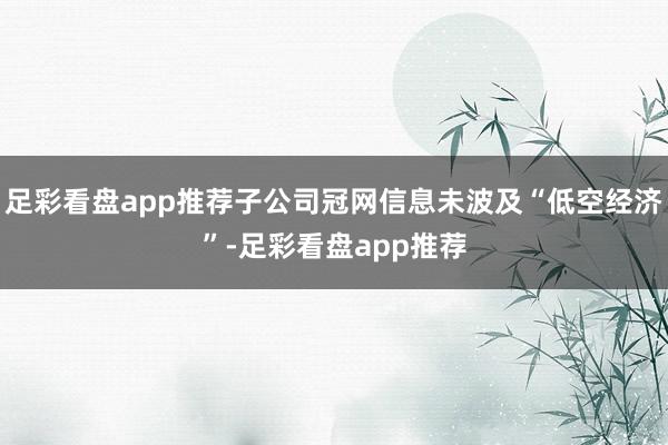 足彩看盘app推荐子公司冠网信息未波及“低空经济”-足彩看盘app推荐