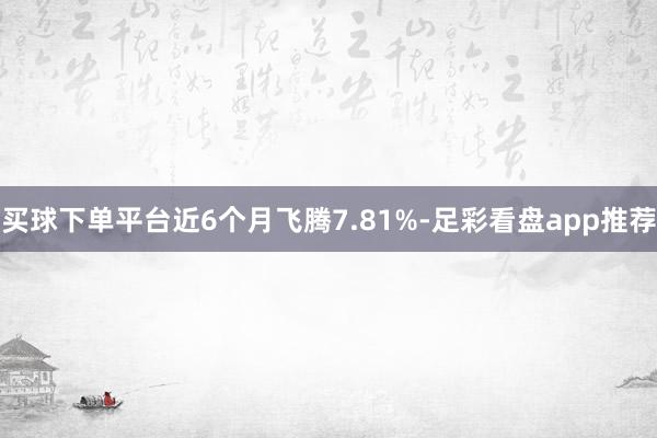 买球下单平台近6个月飞腾7.81%-足彩看盘app推荐