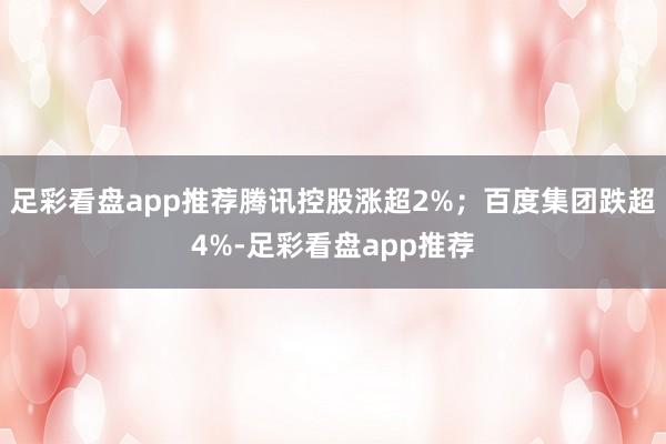 足彩看盘app推荐腾讯控股涨超2%；百度集团跌超4%-足彩看盘app推荐