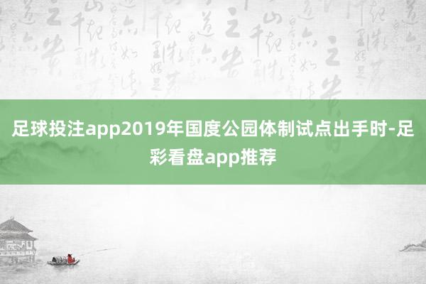 足球投注app2019年国度公园体制试点出手时-足彩看盘app推荐