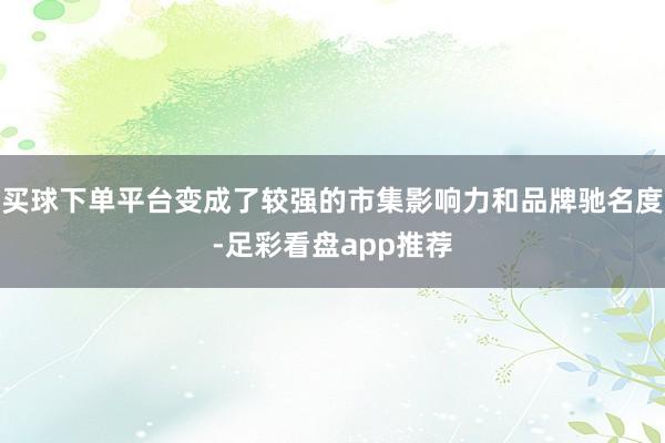 买球下单平台变成了较强的市集影响力和品牌驰名度-足彩看盘app推荐