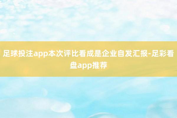 足球投注app本次评比看成是企业自发汇报-足彩看盘app推荐