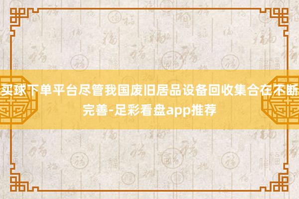 买球下单平台尽管我国废旧居品设备回收集合在不断完善-足彩看盘app推荐