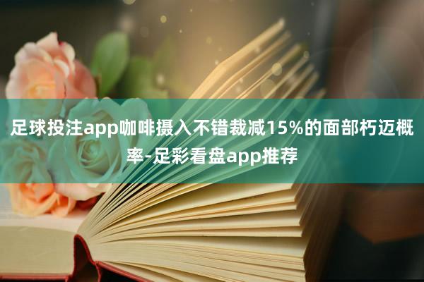足球投注app咖啡摄入不错裁减15%的面部朽迈概率-足彩看盘app推荐