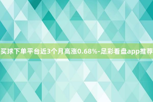 买球下单平台近3个月高涨0.68%-足彩看盘app推荐
