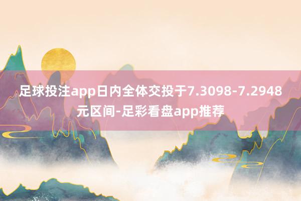 足球投注app日内全体交投于7.3098-7.2948元区间-足彩看盘app推荐