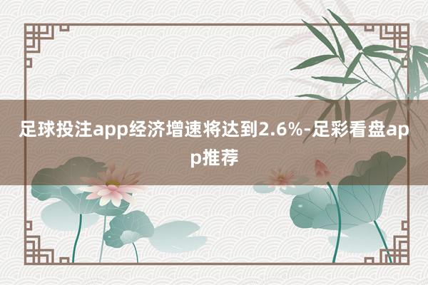足球投注app经济增速将达到2.6%-足彩看盘app推荐