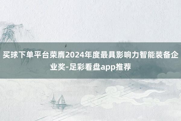 买球下单平台荣膺2024年度最具影响力智能装备企业奖-足彩看盘app推荐
