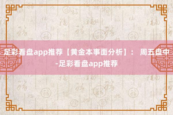 足彩看盘app推荐【黄金本事面分析】: 周五盘中-足彩看盘app推荐