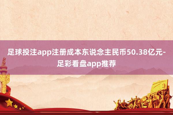 足球投注app注册成本东说念主民币50.38亿元-足彩看盘app推荐