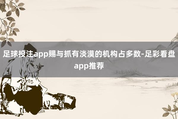 足球投注app赐与抓有淡漠的机构占多数-足彩看盘app推荐