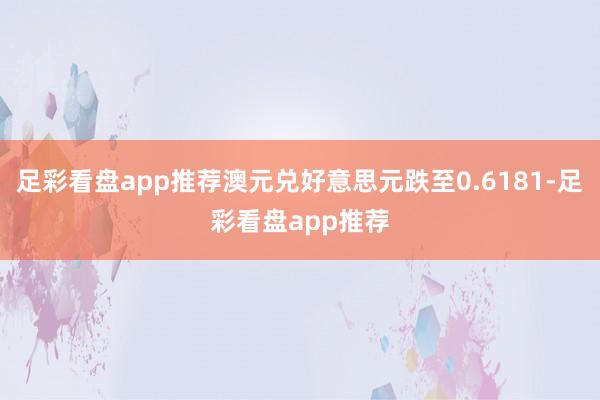 足彩看盘app推荐澳元兑好意思元跌至0.6181-足彩看盘app推荐