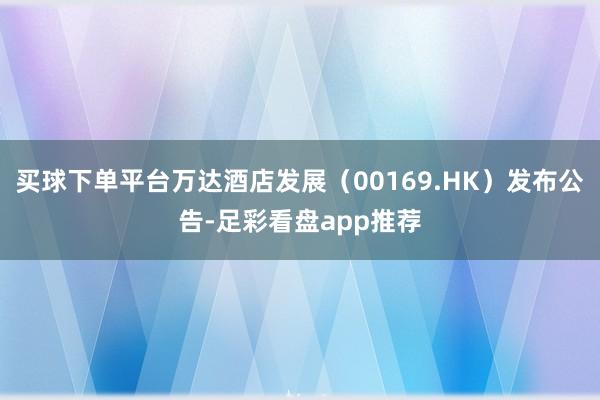 买球下单平台万达酒店发展（00169.HK）发布公告-足彩看盘app推荐