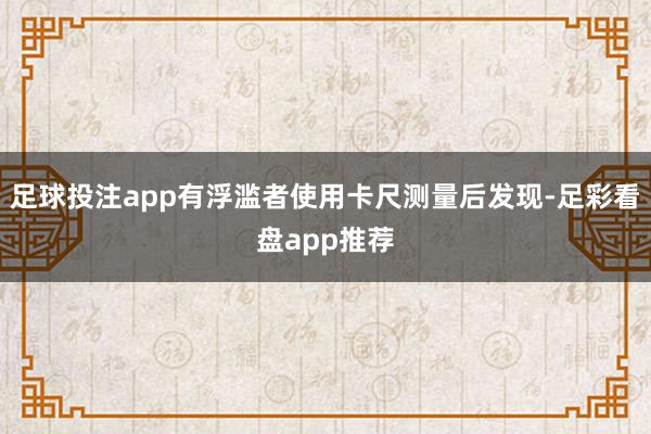 足球投注app有浮滥者使用卡尺测量后发现-足彩看盘app推荐
