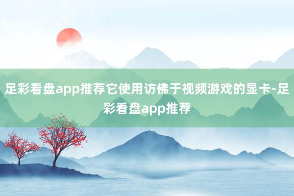 足彩看盘app推荐它使用访佛于视频游戏的显卡-足彩看盘app推荐