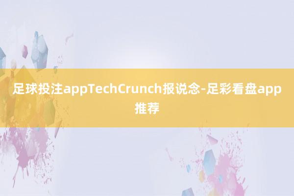 足球投注appTechCrunch报说念-足彩看盘app推荐