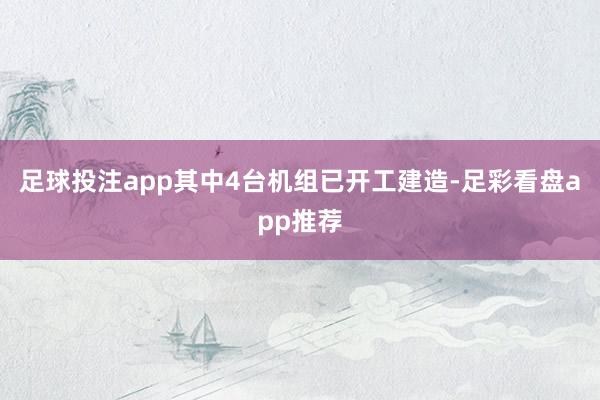 足球投注app其中4台机组已开工建造-足彩看盘app推荐