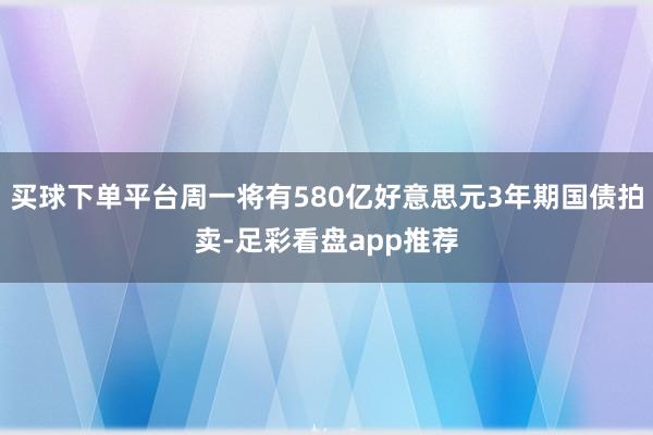 买球下单平台周一将有580亿好意思元3年期国债拍卖-足彩看盘app推荐