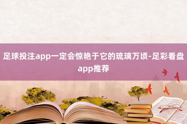 足球投注app一定会惊艳于它的琉璃万顷-足彩看盘app推荐