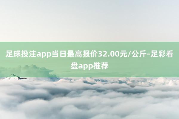 足球投注app当日最高报价32.00元/公斤-足彩看盘app推荐