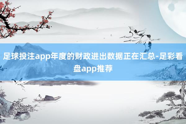 足球投注app年度的财政进出数据正在汇总-足彩看盘app推荐