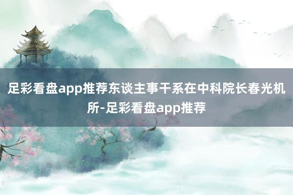 足彩看盘app推荐东谈主事干系在中科院长春光机所-足彩看盘app推荐