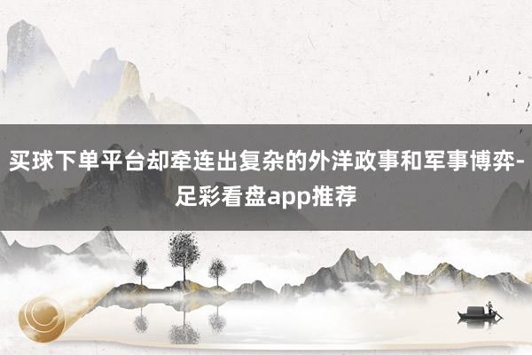 买球下单平台却牵连出复杂的外洋政事和军事博弈-足彩看盘app推荐