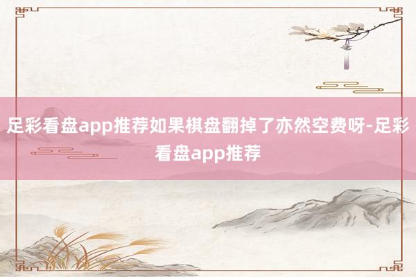 足彩看盘app推荐如果棋盘翻掉了亦然空费呀-足彩看盘app推荐