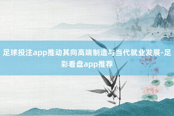 足球投注app推动其向高端制造与当代就业发展-足彩看盘app推荐