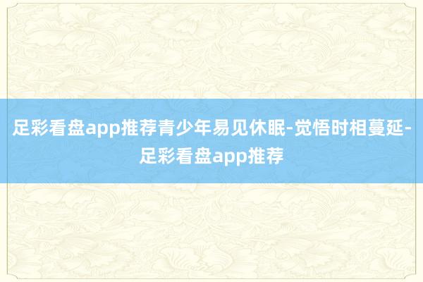 足彩看盘app推荐青少年易见休眠-觉悟时相蔓延-足彩看盘app推荐
