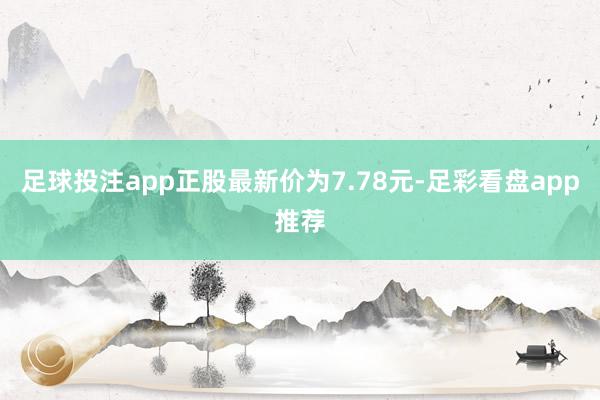 足球投注app正股最新价为7.78元-足彩看盘app推荐