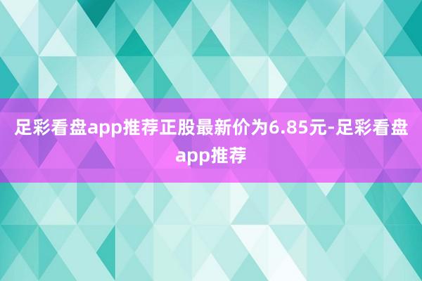 足彩看盘app推荐正股最新价为6.85元-足彩看盘app推荐