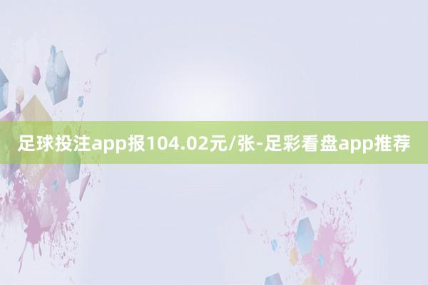 足球投注app报104.02元/张-足彩看盘app推荐